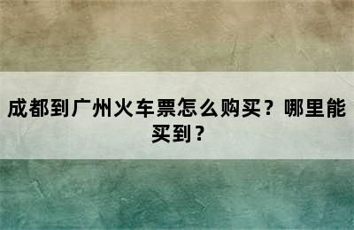 成都到广州火车票怎么购买？哪里能买到？