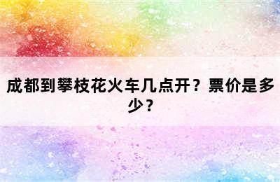 成都到攀枝花火车几点开？票价是多少？