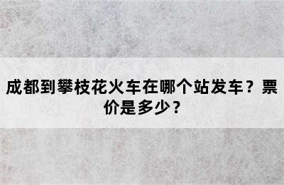 成都到攀枝花火车在哪个站发车？票价是多少？