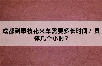 成都到攀枝花火车需要多长时间？具体几个小时？