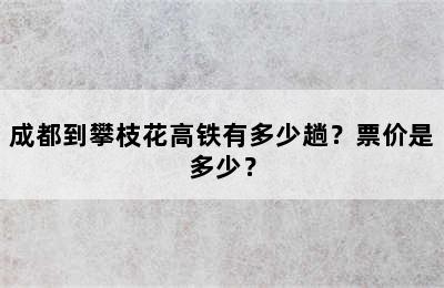 成都到攀枝花高铁有多少趟？票价是多少？
