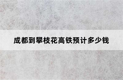 成都到攀枝花高铁预计多少钱