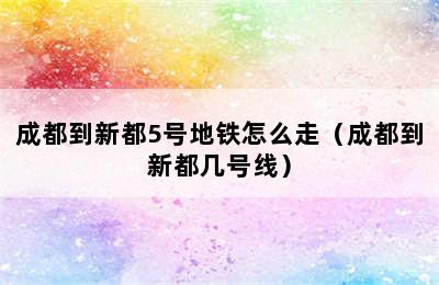 成都到新都5号地铁怎么走（成都到新都几号线）