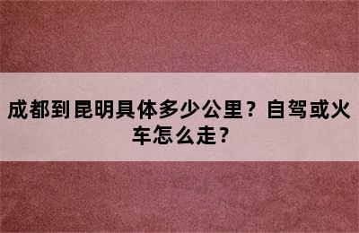成都到昆明具体多少公里？自驾或火车怎么走？