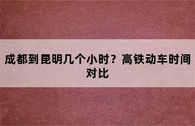 成都到昆明几个小时？高铁动车时间对比