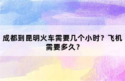 成都到昆明火车需要几个小时？飞机需要多久？