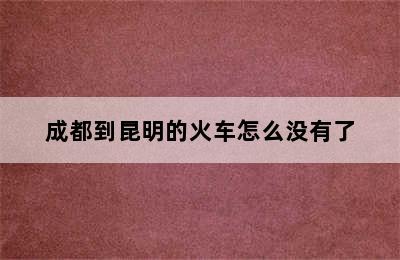 成都到昆明的火车怎么没有了