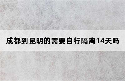 成都到昆明的需要自行隔离14天吗
