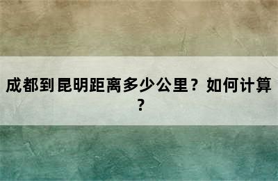成都到昆明距离多少公里？如何计算？