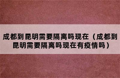 成都到昆明需要隔离吗现在（成都到昆明需要隔离吗现在有疫情吗）