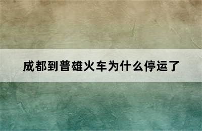 成都到普雄火车为什么停运了