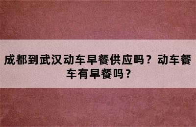 成都到武汉动车早餐供应吗？动车餐车有早餐吗？