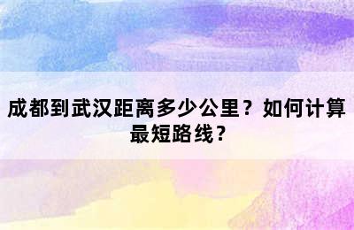 成都到武汉距离多少公里？如何计算最短路线？