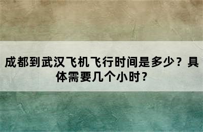 成都到武汉飞机飞行时间是多少？具体需要几个小时？