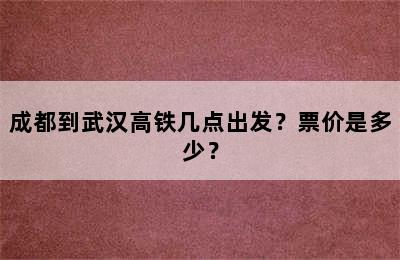 成都到武汉高铁几点出发？票价是多少？