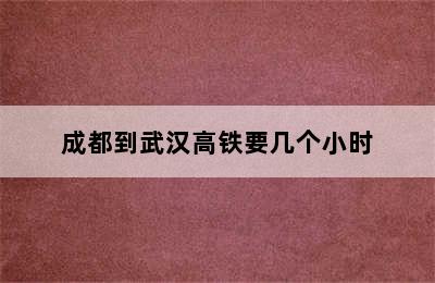 成都到武汉高铁要几个小时