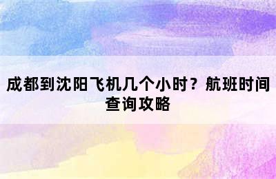 成都到沈阳飞机几个小时？航班时间查询攻略