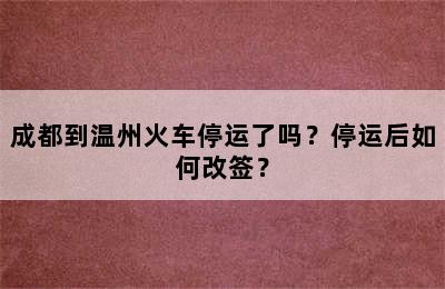 成都到温州火车停运了吗？停运后如何改签？