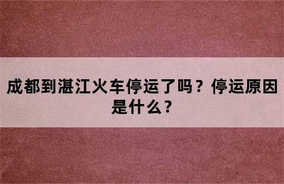 成都到湛江火车停运了吗？停运原因是什么？