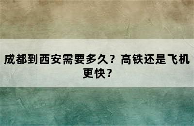 成都到西安需要多久？高铁还是飞机更快？