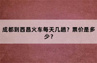 成都到西昌火车每天几趟？票价是多少？