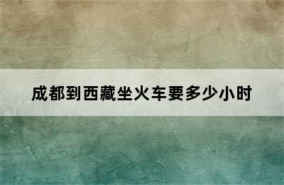 成都到西藏坐火车要多少小时