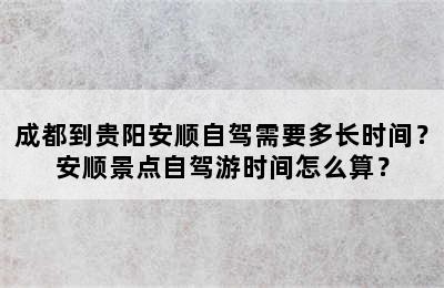成都到贵阳安顺自驾需要多长时间？安顺景点自驾游时间怎么算？