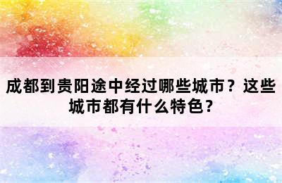 成都到贵阳途中经过哪些城市？这些城市都有什么特色？