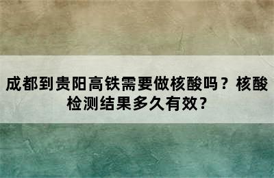 成都到贵阳高铁需要做核酸吗？核酸检测结果多久有效？