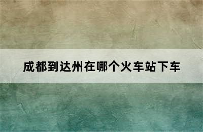 成都到达州在哪个火车站下车