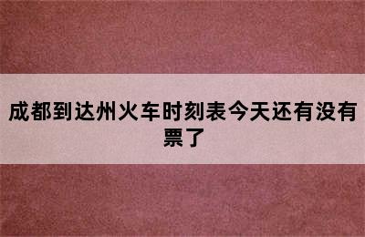 成都到达州火车时刻表今天还有没有票了