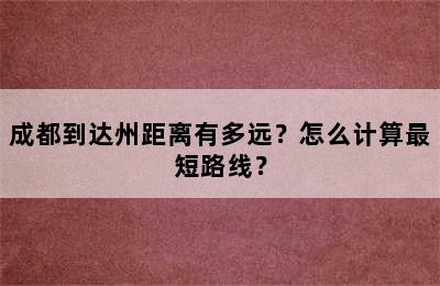 成都到达州距离有多远？怎么计算最短路线？