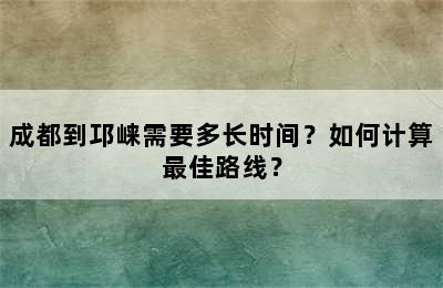 成都到邛崃需要多长时间？如何计算最佳路线？