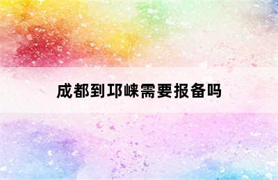 成都到邛崃需要报备吗