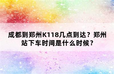 成都到郑州K118几点到达？郑州站下车时间是什么时候？