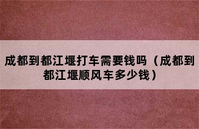 成都到都江堰打车需要钱吗（成都到都江堰顺风车多少钱）