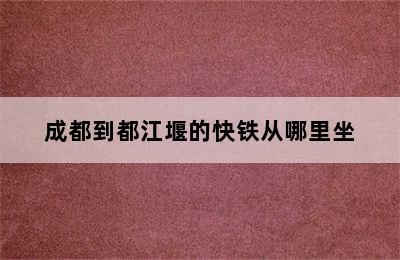 成都到都江堰的快铁从哪里坐