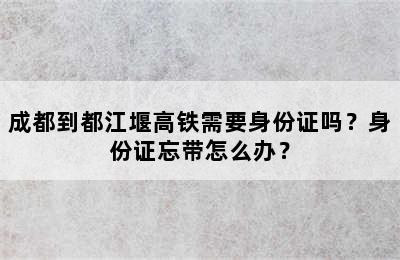 成都到都江堰高铁需要身份证吗？身份证忘带怎么办？