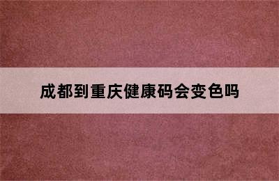 成都到重庆健康码会变色吗