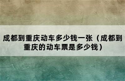成都到重庆动车多少钱一张（成都到重庆的动车票是多少钱）