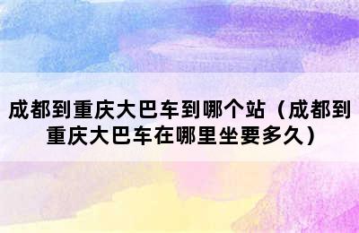 成都到重庆大巴车到哪个站（成都到重庆大巴车在哪里坐要多久）