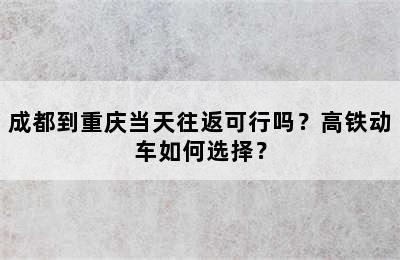 成都到重庆当天往返可行吗？高铁动车如何选择？