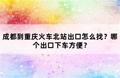 成都到重庆火车北站出口怎么找？哪个出口下车方便？