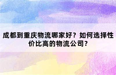 成都到重庆物流哪家好？如何选择性价比高的物流公司？