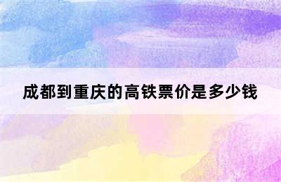 成都到重庆的高铁票价是多少钱