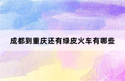成都到重庆还有绿皮火车有哪些