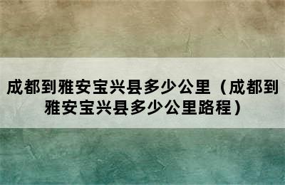 成都到雅安宝兴县多少公里（成都到雅安宝兴县多少公里路程）