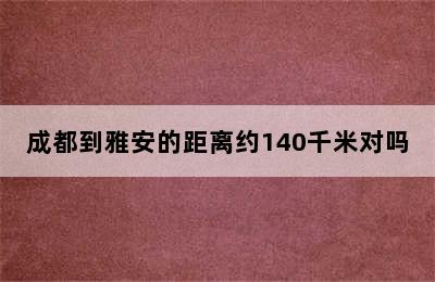 成都到雅安的距离约140千米对吗