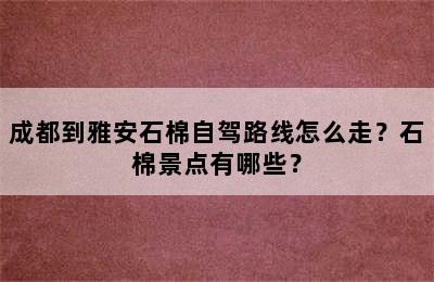成都到雅安石棉自驾路线怎么走？石棉景点有哪些？