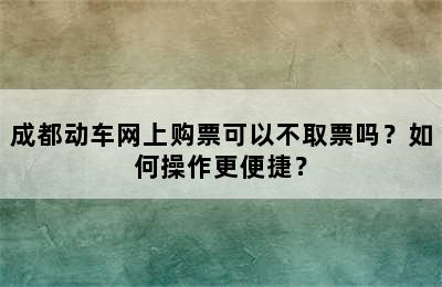成都动车网上购票可以不取票吗？如何操作更便捷？